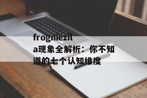 frogniezila现象全解析：你不知道的七个认知维度-第1张图片-