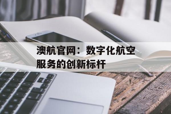 澳航官网:数字化航空服务的创新标杆-第1张图片- 澳航官网:数字化航空服务的创新标杆-第1张图片-