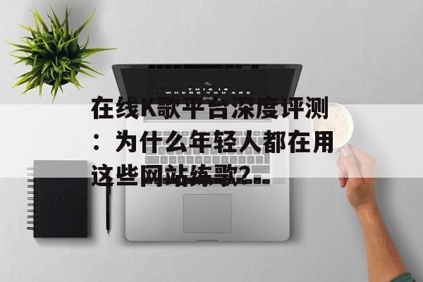 在线K歌平台深度评测:为什么年轻人都在用这些网站练歌?-第1张图片- 在线K歌平台深度评测:为什么年轻人都在用这些网站练歌?-第1张图片-