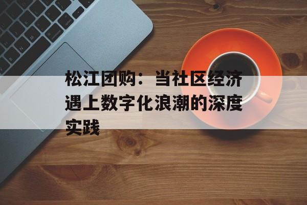 松江团购：当社区经济遇上数字化浪潮的深度实践-第1张图片-