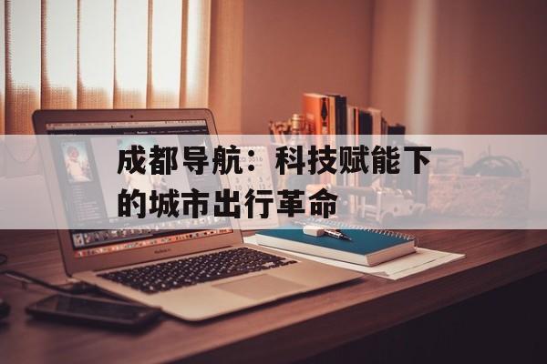 成都导航:科技赋能下的城市出行革命-第1张图片- 成都导航:科技赋能下的城市出行革命-第1张图片-