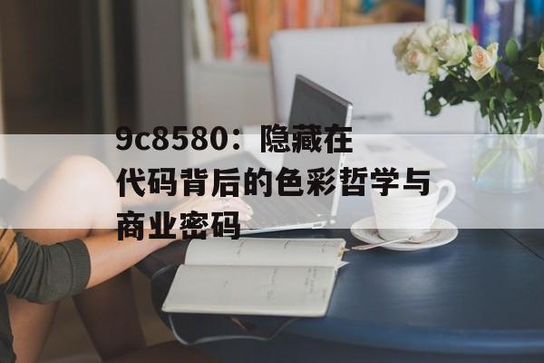 9c8580：隐藏在代码背后的色彩哲学与商业密码-第1张图片-