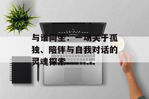 与谁同坐：一场关于孤独、陪伴与自我对话的灵魂探索-第1张图片-