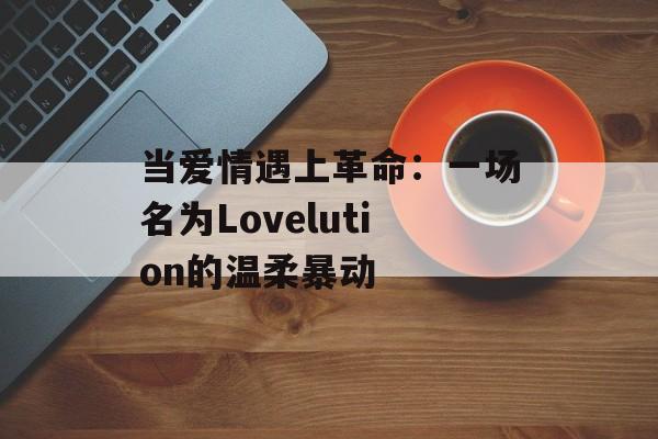 当爱情遇上革命：一场名为Lovelution的温柔暴动-第1张图片-