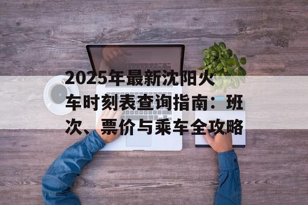 2025年最新沈阳火车时刻表查询指南:班次、票价与乘车全攻略-第1张图片- 2025年最新沈阳火车时刻表查询指南:班次、票价与乘车全攻略-第1张图片-