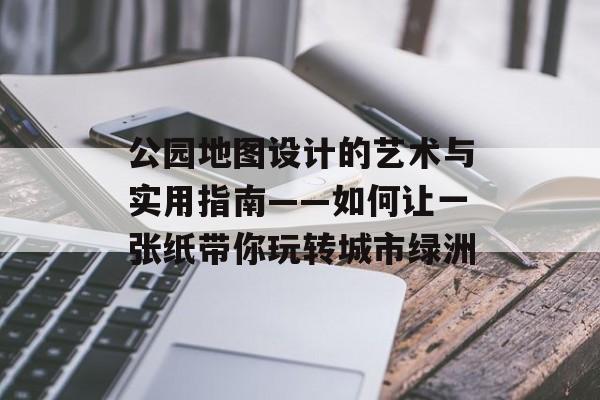 公园地图设计的艺术与实用指南——如何让一张纸带你玩转城市绿洲-第1张图片-