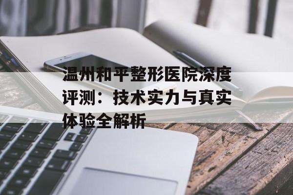 温州和平整形医院深度评测:技术实力与真实体验全解析-第1张图片- 温州和平整形医院深度评测:技术实力与真实体验全解析-第1张图片-