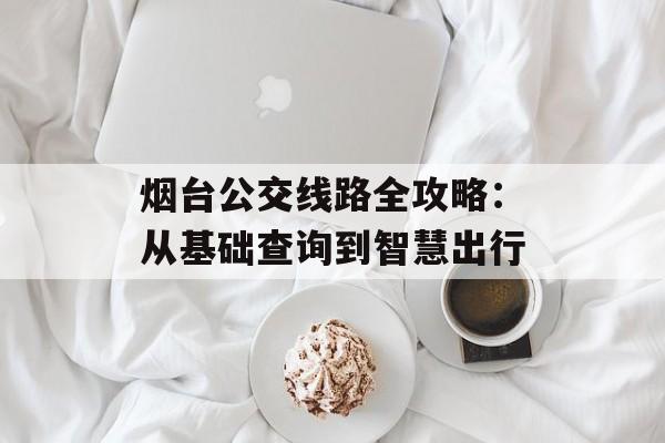 烟台公交线路全攻略:从基础查询到智慧出行-第1张图片- 烟台公交线路全攻略:从基础查询到智慧出行-第1张图片-
