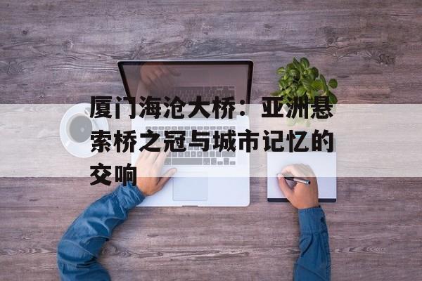 厦门海沧大桥：亚洲悬索桥之冠与城市记忆的交响-第1张图片-
