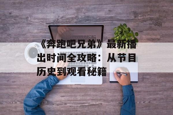 《奔跑吧兄弟》最新播出时间全攻略：从节目历史到观看秘籍-第1张图片-