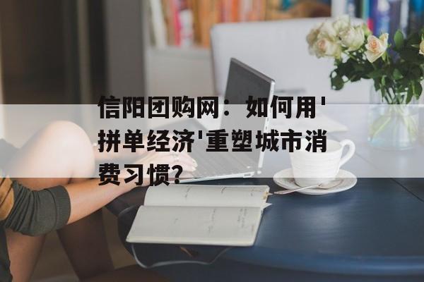 信阳团购网：如何用'拼单经济'重塑城市消费习惯？-第1张图片-