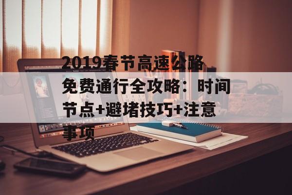 2019春节高速公路免费通行全攻略:时间节点+避堵技巧+注意事项-第1张图片- 2019春节高速公路免费通行全攻略:时间节点+避堵技巧+注意事项-第1张图片-