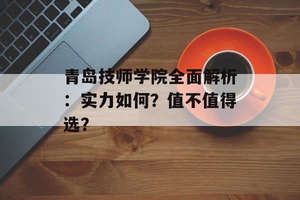 青岛技师学院全面解析：实力如何？值不值得选？-第1张图片-