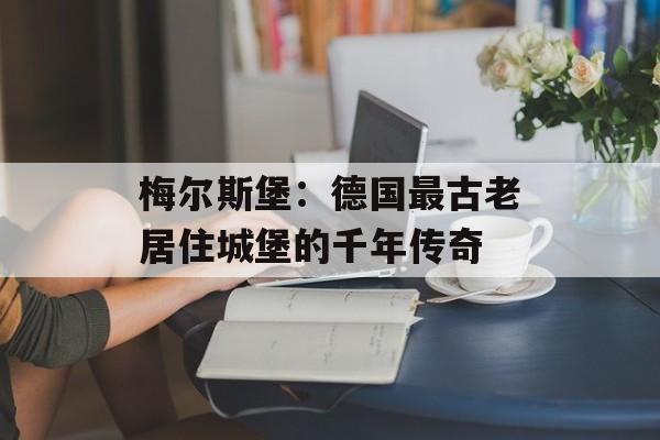 梅尔斯堡：德国最古老居住城堡的千年传奇-第1张图片-