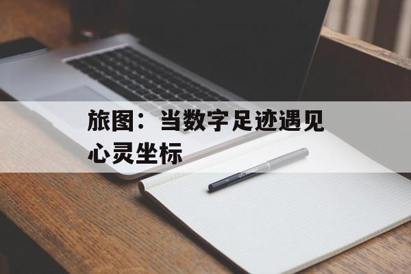 旅图：当数字足迹遇见心灵坐标-第1张图片-