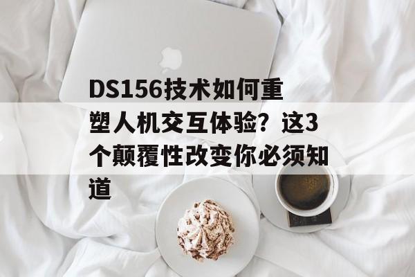 DS156技术如何重塑人机交互体验?这3个颠覆性改变你必须知道-第1张图片- DS156技术如何重塑人机交互体验?这3个颠覆性改变你必须知道-第1张图片-