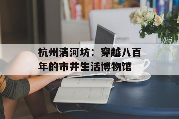 杭州清河坊：穿越八百年的市井生活博物馆-第1张图片-