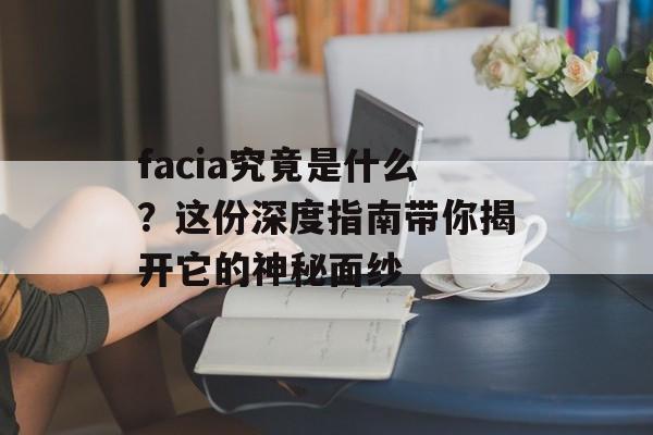 facia究竟是什么?这份深度指南带你揭开它的神秘面纱-第1张图片- facia究竟是什么?这份深度指南带你揭开它的神秘面纱-第1张图片-