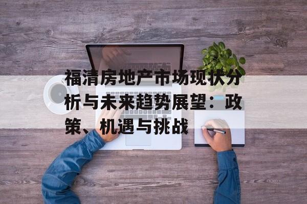 福清房地产市场现状分析与未来趋势展望：政策、机遇与挑战-第1张图片-