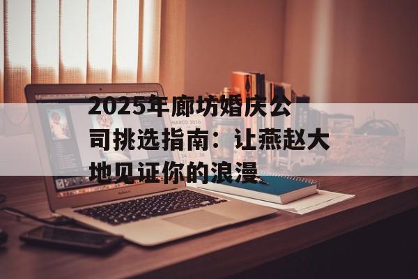 2025年廊坊婚庆公司挑选指南：让燕赵大地见证你的浪漫-第1张图片-