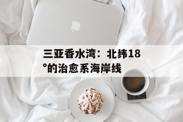 三亚香水湾:北纬18°的治愈系海岸线-第1张图片- 三亚香水湾:北纬18°的治愈系海岸线-第1张图片-