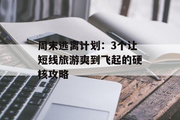周末逃离计划：3个让短线旅游爽到飞起的硬核攻略-第1张图片-