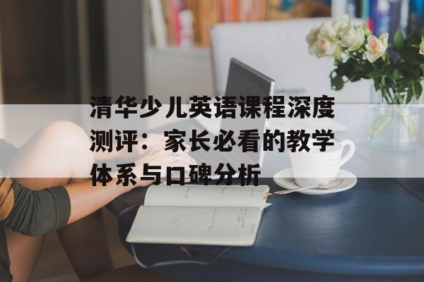 清华少儿英语课程深度测评：家长必看的教学体系与口碑分析-第1张图片-