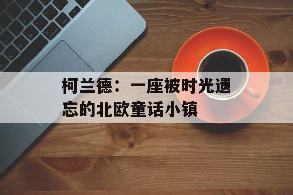 柯兰德:一座被时光遗忘的北欧童话小镇-第1张图片- 柯兰德:一座被时光遗忘的北欧童话小镇-第1张图片-