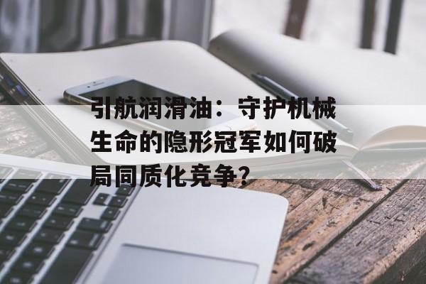 引航润滑油：守护机械生命的隐形冠军如何破局同质化竞争？-第1张图片-