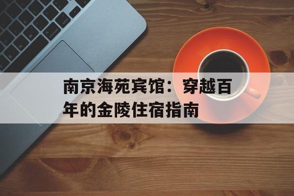 南京海苑宾馆:穿越百年的金陵住宿指南-第1张图片- 南京海苑宾馆:穿越百年的金陵住宿指南-第1张图片-