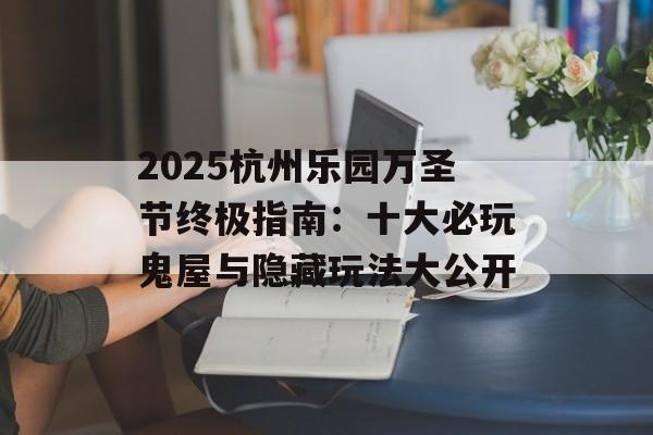 2025杭州乐园万圣节终极指南:十大必玩鬼屋与隐藏玩法大公开-第1张图片- 2025杭州乐园万圣节终极指南:十大必玩鬼屋与隐藏玩法大公开-第1张图片-