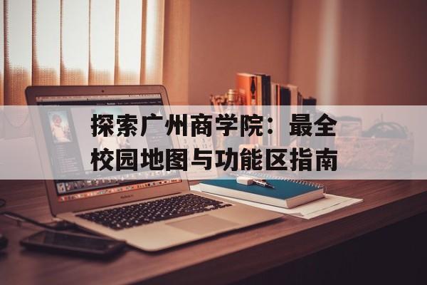 探索广州商学院:最全校园地图与功能区指南-第1张图片- 探索广州商学院:最全校园地图与功能区指南-第1张图片-
