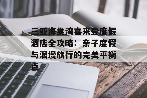 三亚海棠湾喜来登度假酒店全攻略:亲子度假与浪漫旅行的完美平衡点-第1张图片- 三亚海棠湾喜来登度假酒店全攻略:亲子度假与浪漫旅行的完美平衡点-第1张图片-