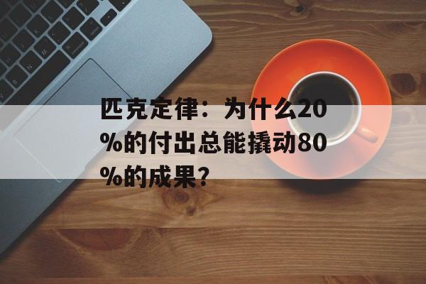 匹克定律：为什么20%的付出总能撬动80%的成果？-第1张图片-
