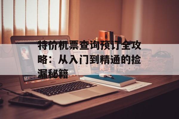 特价机票查询预订全攻略：从入门到精通的捡漏秘籍-第1张图片-