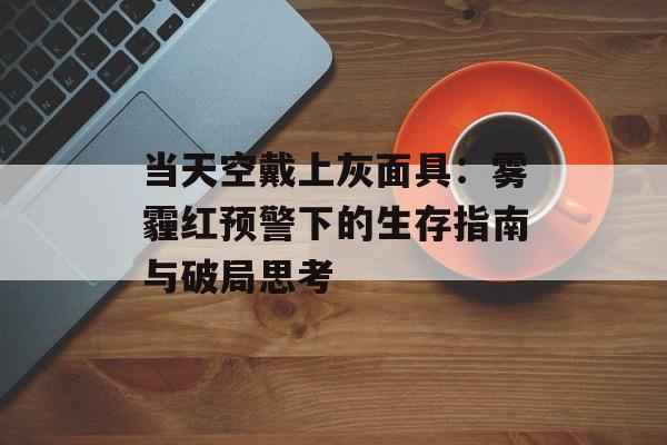 当天空戴上灰面具：雾霾红预警下的生存指南与破局思考-第1张图片-
