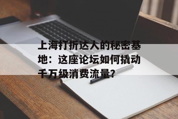 上海打折达人的秘密基地：这座论坛如何撬动千万级消费流量？-第1张图片-