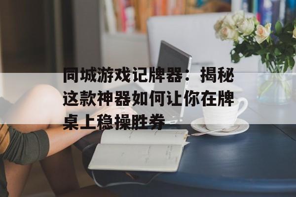 同城游戏记牌器：揭秘这款神器如何让你在牌桌上稳操胜券-第1张图片-