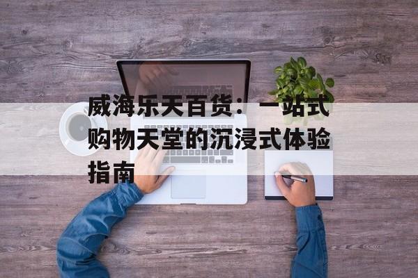 威海乐天百货：一站式购物天堂的沉浸式体验指南-第1张图片-