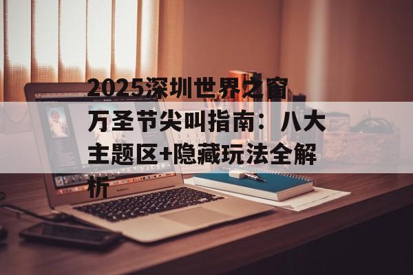 2025深圳世界之窗万圣节尖叫指南:八大主题区+隐藏玩法全解析-第1张图片- 2025深圳世界之窗万圣节尖叫指南:八大主题区+隐藏玩法全解析-第1张图片-