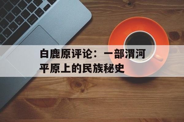 白鹿原评论:一部渭河平原上的民族秘史-第1张图片- 白鹿原评论:一部渭河平原上的民族秘史-第1张图片-