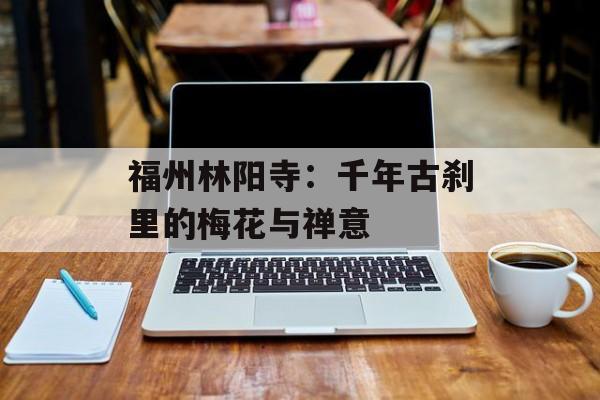 福州林阳寺：千年古刹里的梅花与禅意-第1张图片-