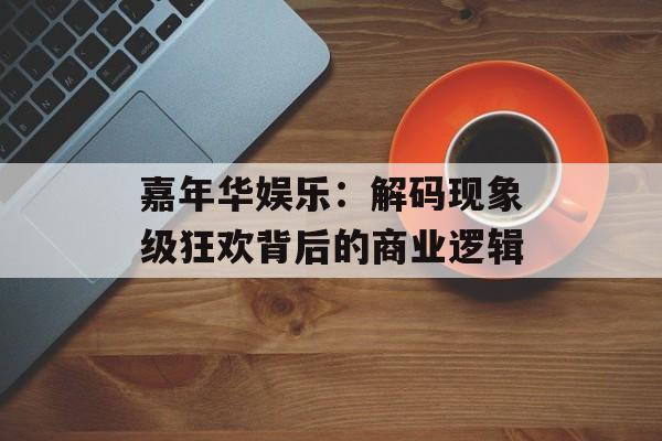 嘉年华娱乐：解码现象级狂欢背后的商业逻辑-第1张图片-