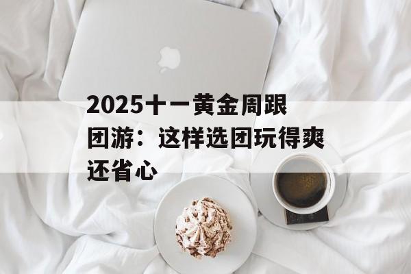 2025十一黄金周跟团游：这样选团玩得爽还省心-第1张图片-