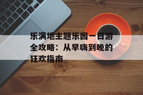 乐满地主题乐园一日游全攻略：从早嗨到晚的狂欢指南-第1张图片-