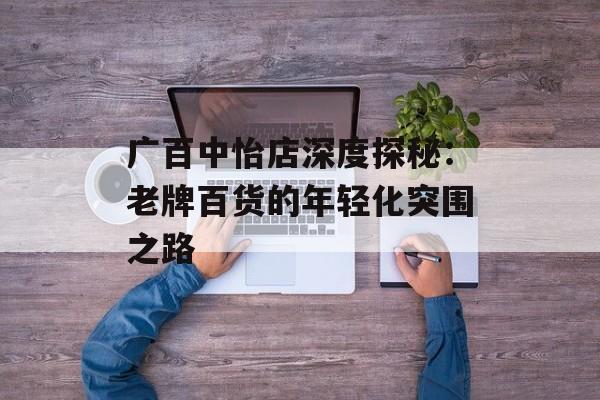 广百中怡店深度探秘：老牌百货的年轻化突围之路-第1张图片-