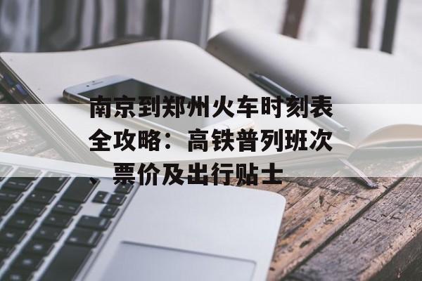 南京到郑州火车时刻表全攻略：高铁普列班次、票价及出行贴士-第1张图片-