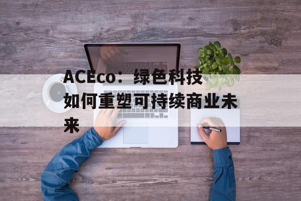 ACEco：绿色科技如何重塑可持续商业未来-第1张图片-