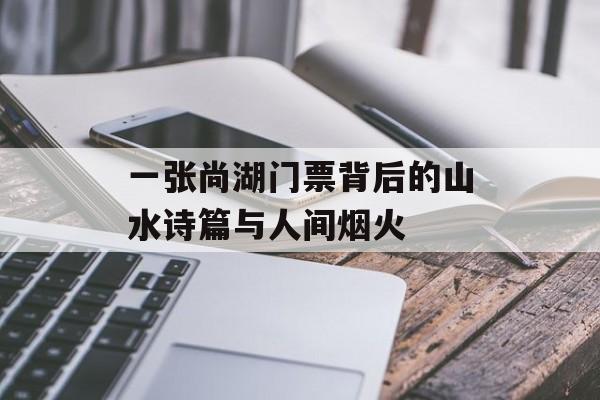 一张尚湖门票背后的山水诗篇与人间烟火-第1张图片-