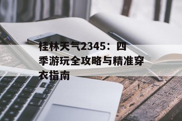 桂林天气2345：四季游玩全攻略与精准穿衣指南-第1张图片-
